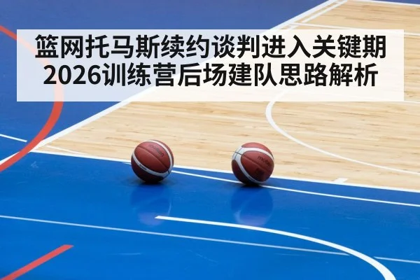 篮网托马斯续约谈判进入关键期 2026训练营后场建队思路解析