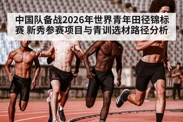 中国队备战2026年世界青年田径锦标赛 新秀参赛项目与青训选材路径分析