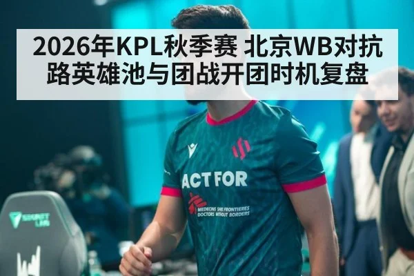 2026年KPL秋季赛 北京WB对抗路英雄池与团战开团时机复盘
