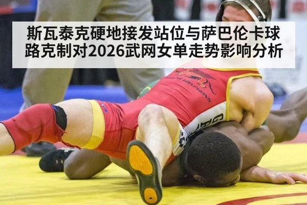 斯瓦泰克硬地接发站位与萨巴伦卡球路克制对2026武网女单走势影响分析