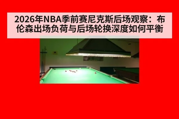 2026年NBA季前赛尼克斯后场观察：布伦森出场负荷与后场轮换深度如何平衡