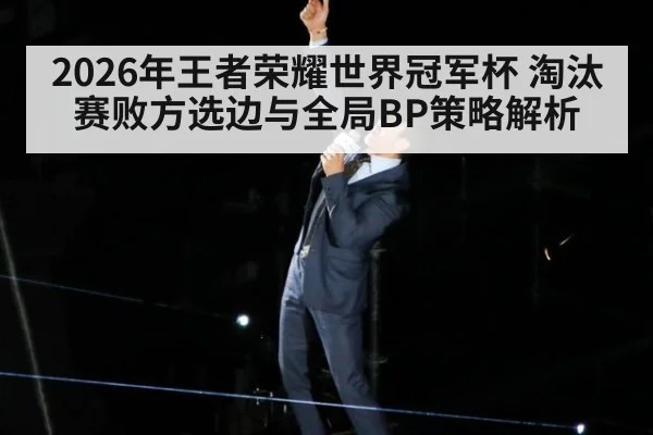 2026年王者荣耀世界冠军杯 淘汰赛败方选边与全局BP策略解析